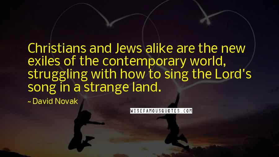 David Novak Quotes: Christians and Jews alike are the new exiles of the contemporary world, struggling with how to sing the Lord's song in a strange land.