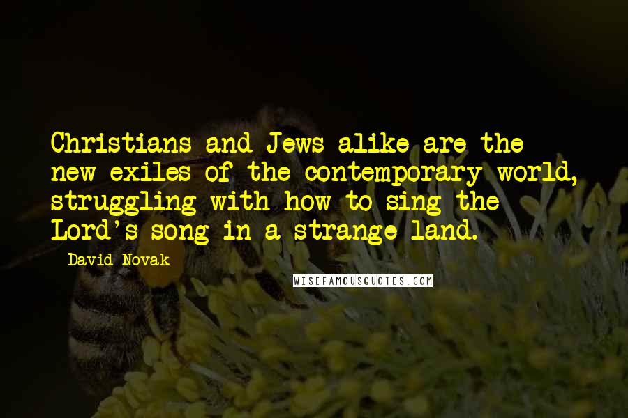 David Novak Quotes: Christians and Jews alike are the new exiles of the contemporary world, struggling with how to sing the Lord's song in a strange land.