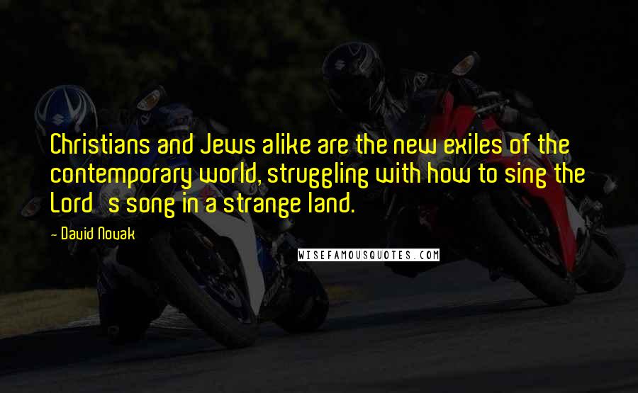 David Novak Quotes: Christians and Jews alike are the new exiles of the contemporary world, struggling with how to sing the Lord's song in a strange land.