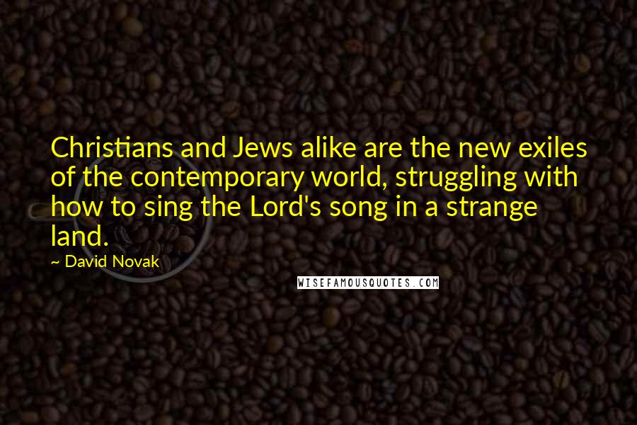 David Novak Quotes: Christians and Jews alike are the new exiles of the contemporary world, struggling with how to sing the Lord's song in a strange land.