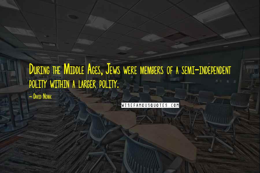 David Novak Quotes: During the Middle Ages, Jews were members of a semi-independent polity within a larger polity.