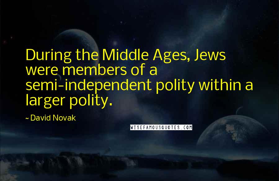 David Novak Quotes: During the Middle Ages, Jews were members of a semi-independent polity within a larger polity.