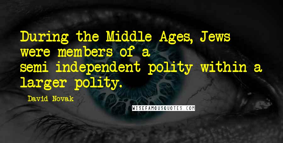 David Novak Quotes: During the Middle Ages, Jews were members of a semi-independent polity within a larger polity.