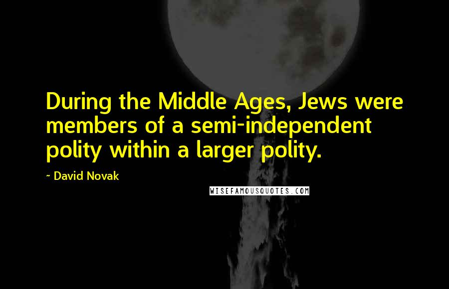 David Novak Quotes: During the Middle Ages, Jews were members of a semi-independent polity within a larger polity.