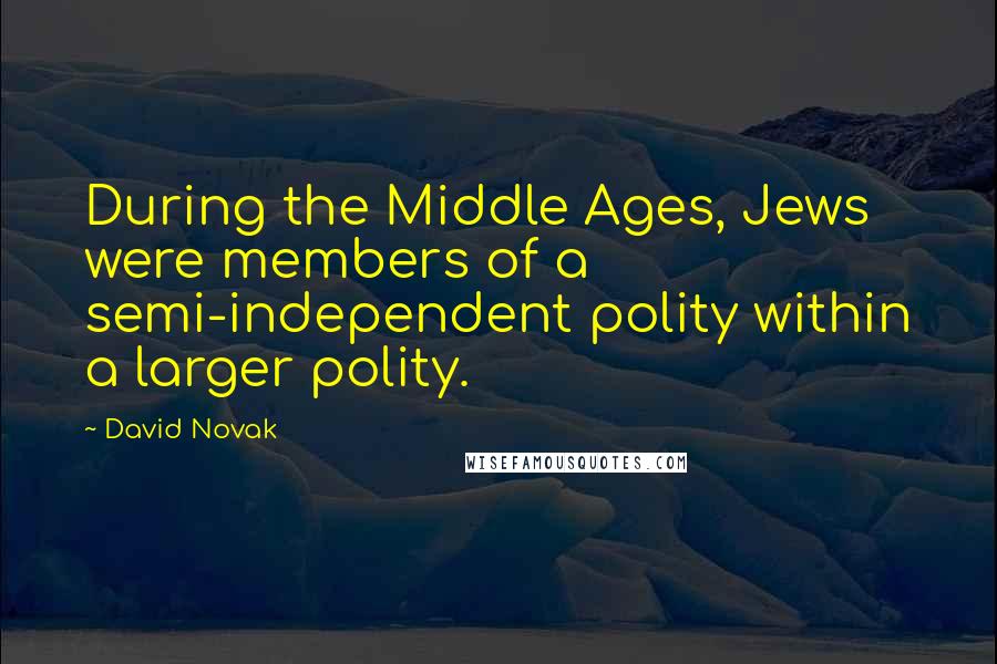 David Novak Quotes: During the Middle Ages, Jews were members of a semi-independent polity within a larger polity.