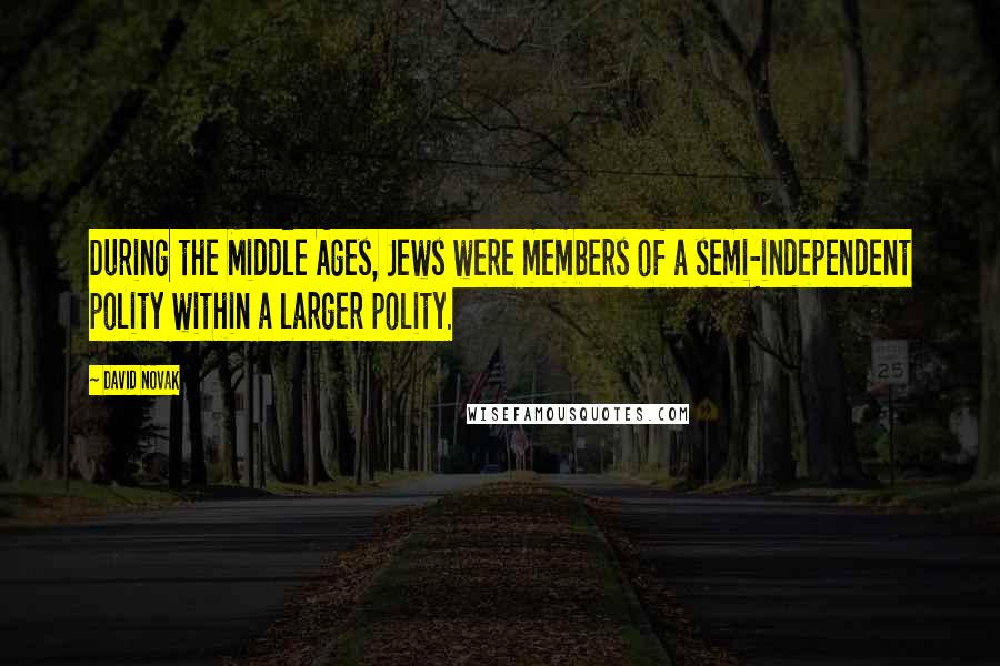 David Novak Quotes: During the Middle Ages, Jews were members of a semi-independent polity within a larger polity.