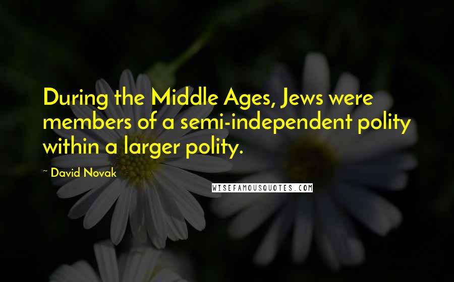 David Novak Quotes: During the Middle Ages, Jews were members of a semi-independent polity within a larger polity.
