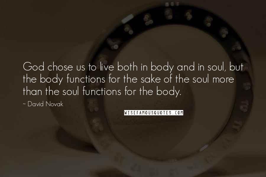 David Novak Quotes: God chose us to live both in body and in soul, but the body functions for the sake of the soul more than the soul functions for the body.