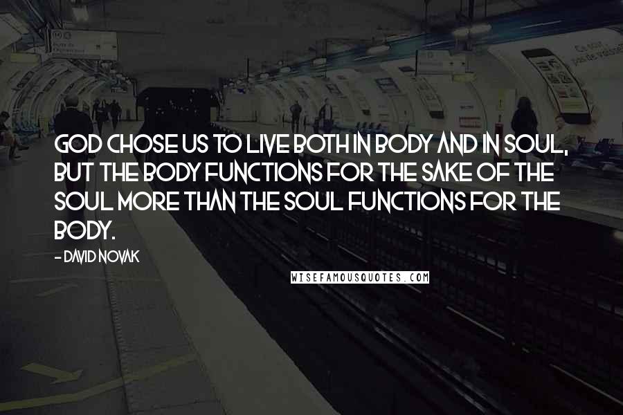 David Novak Quotes: God chose us to live both in body and in soul, but the body functions for the sake of the soul more than the soul functions for the body.