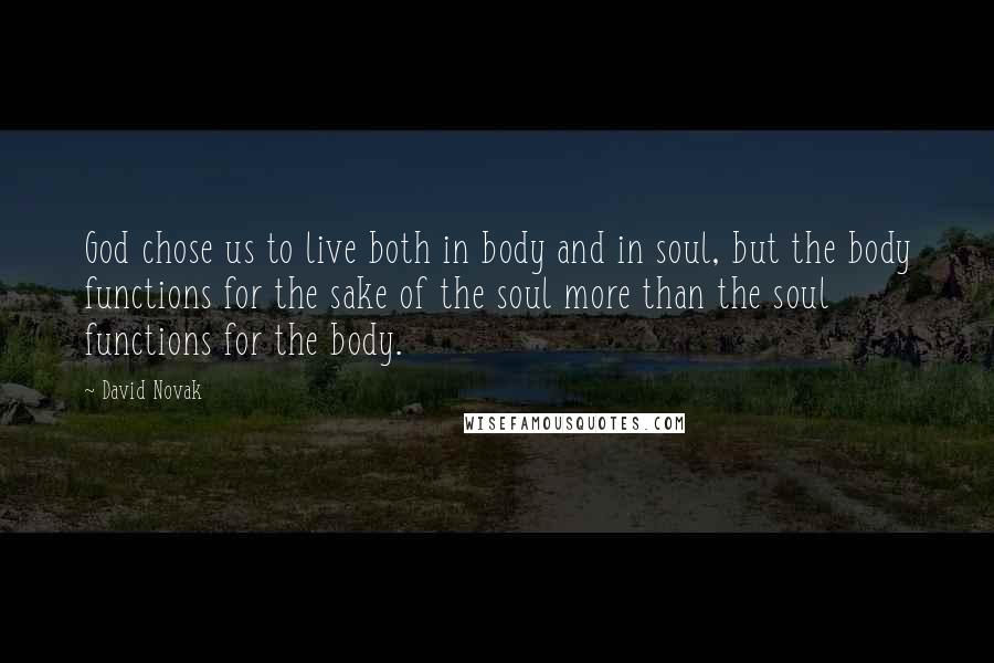 David Novak Quotes: God chose us to live both in body and in soul, but the body functions for the sake of the soul more than the soul functions for the body.