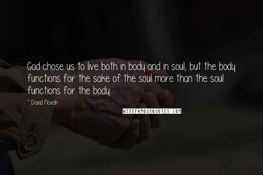 David Novak Quotes: God chose us to live both in body and in soul, but the body functions for the sake of the soul more than the soul functions for the body.