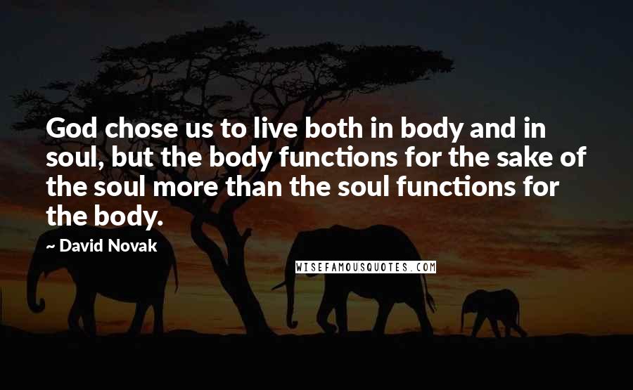 David Novak Quotes: God chose us to live both in body and in soul, but the body functions for the sake of the soul more than the soul functions for the body.