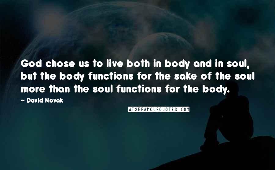 David Novak Quotes: God chose us to live both in body and in soul, but the body functions for the sake of the soul more than the soul functions for the body.