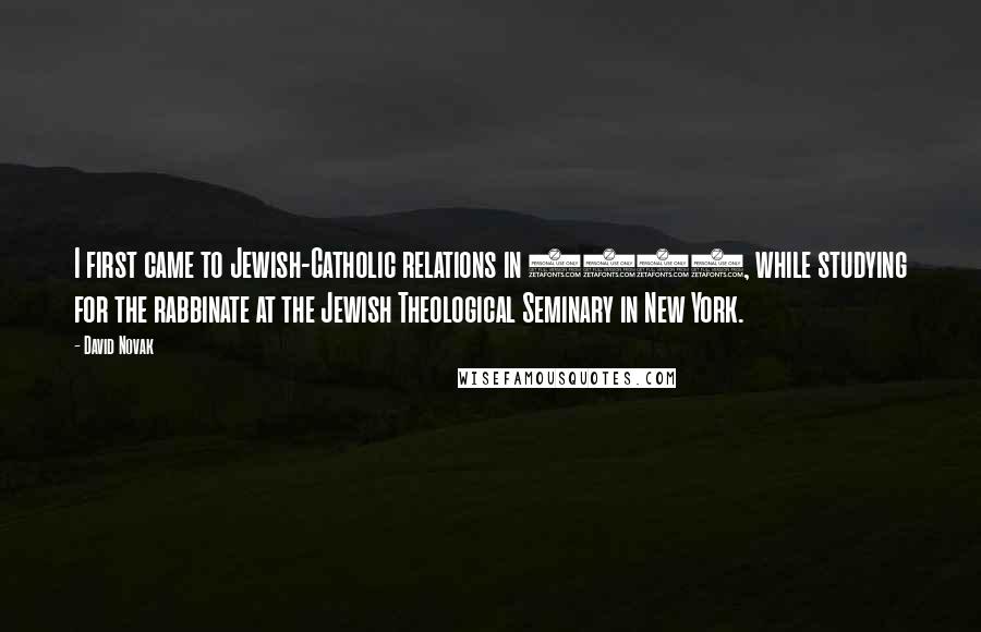 David Novak Quotes: I first came to Jewish-Catholic relations in 1963, while studying for the rabbinate at the Jewish Theological Seminary in New York.