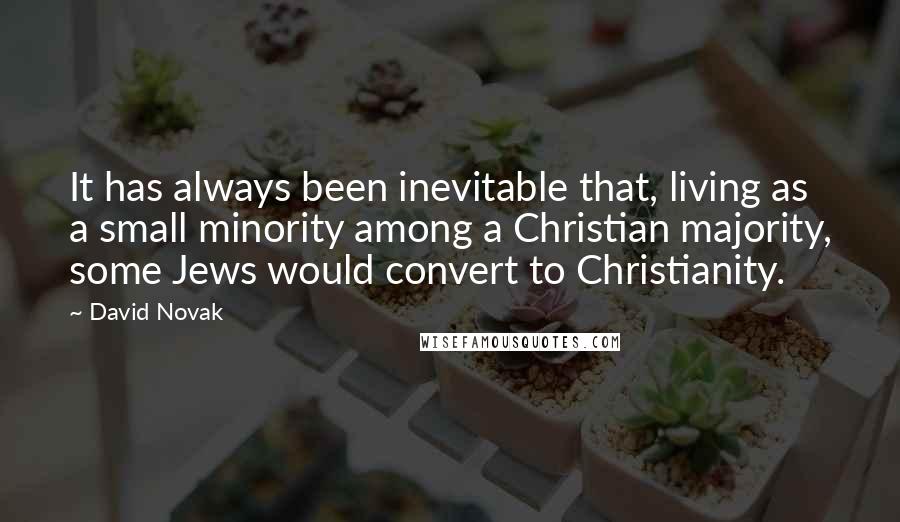 David Novak Quotes: It has always been inevitable that, living as a small minority among a Christian majority, some Jews would convert to Christianity.