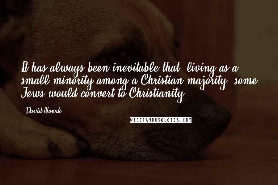 David Novak Quotes: It has always been inevitable that, living as a small minority among a Christian majority, some Jews would convert to Christianity.