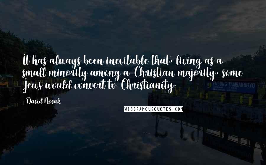 David Novak Quotes: It has always been inevitable that, living as a small minority among a Christian majority, some Jews would convert to Christianity.