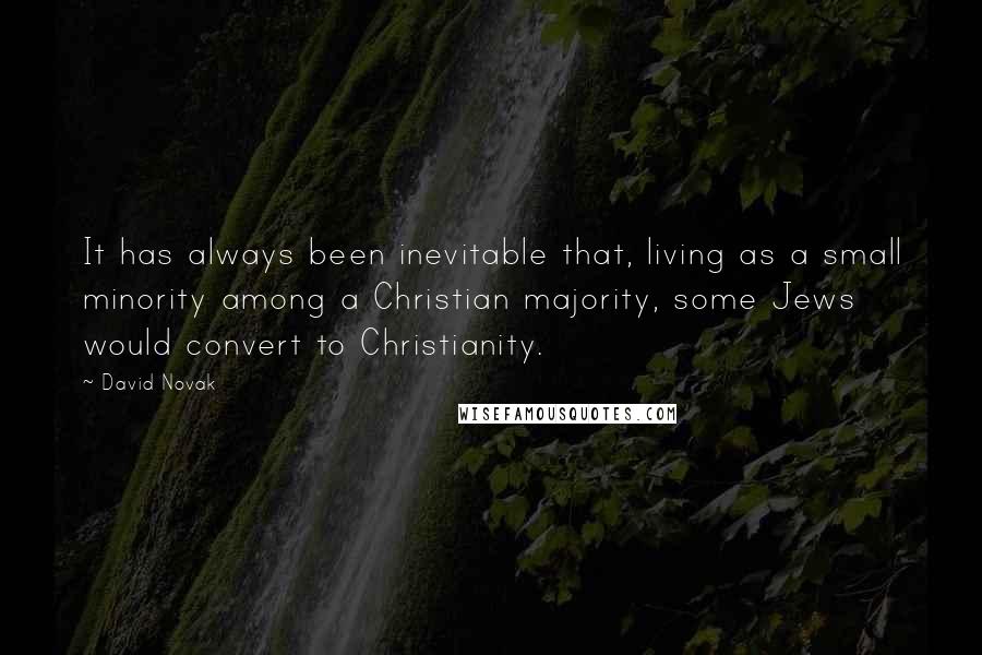 David Novak Quotes: It has always been inevitable that, living as a small minority among a Christian majority, some Jews would convert to Christianity.
