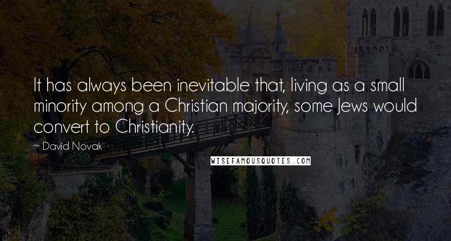 David Novak Quotes: It has always been inevitable that, living as a small minority among a Christian majority, some Jews would convert to Christianity.