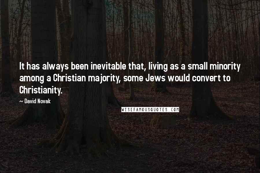 David Novak Quotes: It has always been inevitable that, living as a small minority among a Christian majority, some Jews would convert to Christianity.