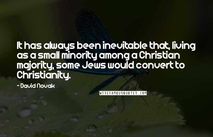 David Novak Quotes: It has always been inevitable that, living as a small minority among a Christian majority, some Jews would convert to Christianity.