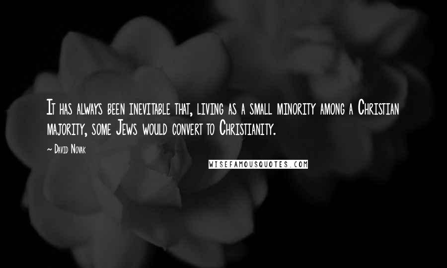 David Novak Quotes: It has always been inevitable that, living as a small minority among a Christian majority, some Jews would convert to Christianity.