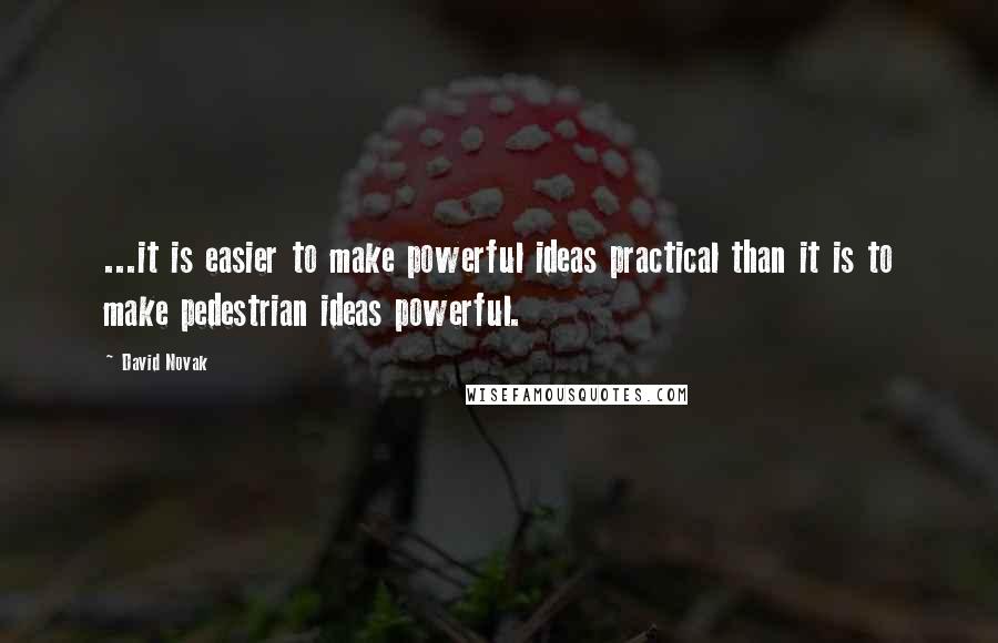 David Novak Quotes: ...it is easier to make powerful ideas practical than it is to make pedestrian ideas powerful.