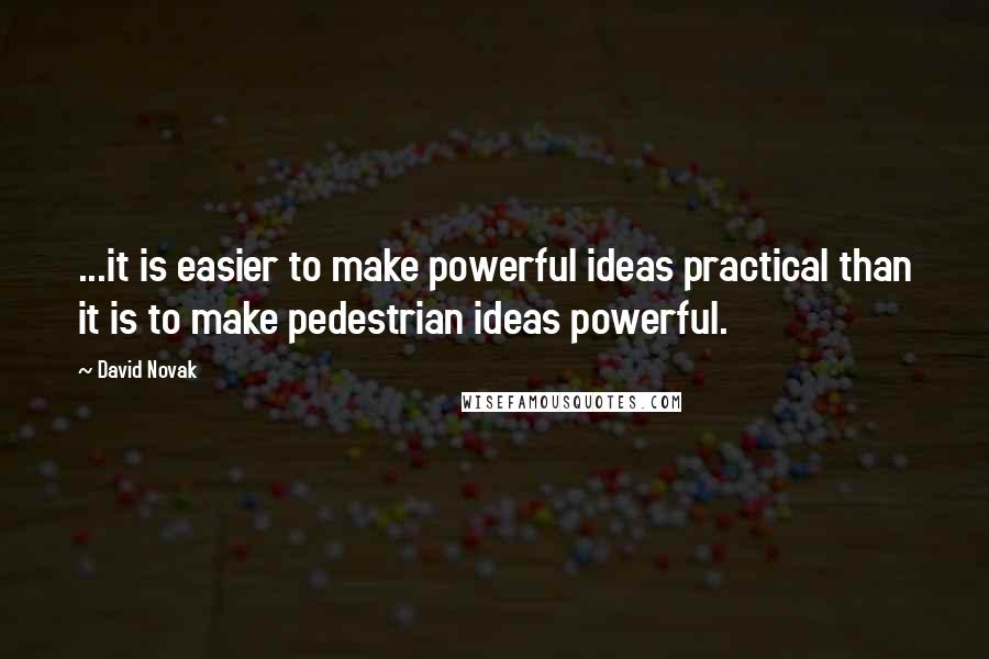 David Novak Quotes: ...it is easier to make powerful ideas practical than it is to make pedestrian ideas powerful.