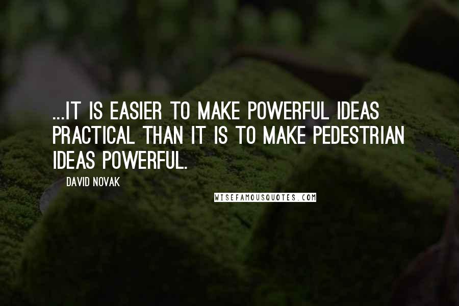 David Novak Quotes: ...it is easier to make powerful ideas practical than it is to make pedestrian ideas powerful.