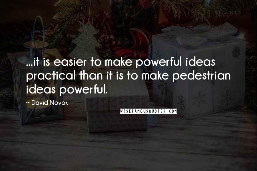 David Novak Quotes: ...it is easier to make powerful ideas practical than it is to make pedestrian ideas powerful.