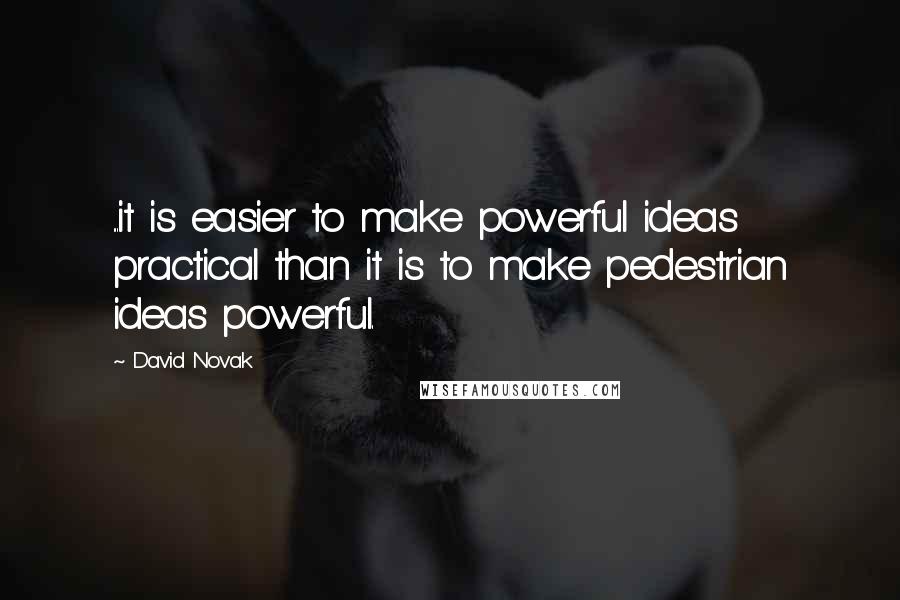 David Novak Quotes: ...it is easier to make powerful ideas practical than it is to make pedestrian ideas powerful.
