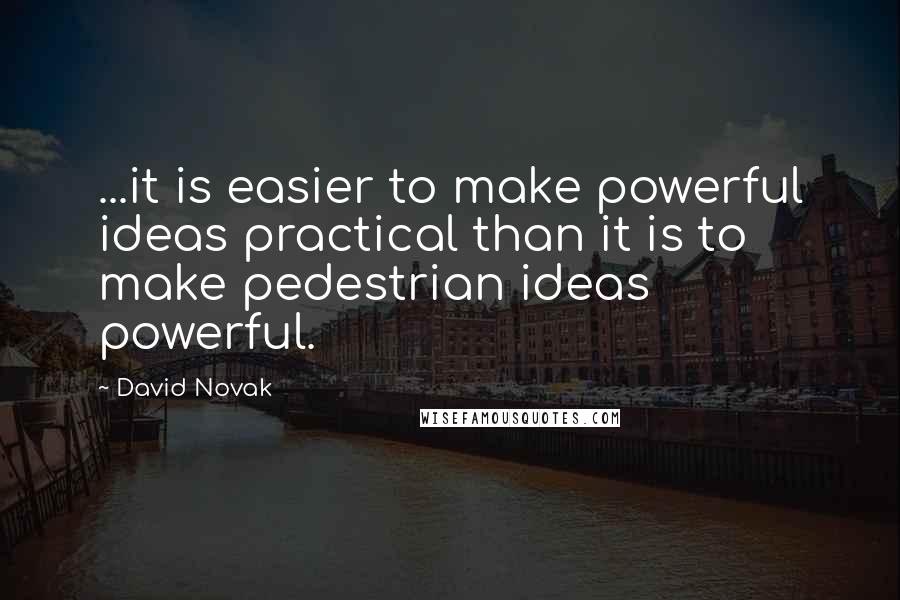 David Novak Quotes: ...it is easier to make powerful ideas practical than it is to make pedestrian ideas powerful.