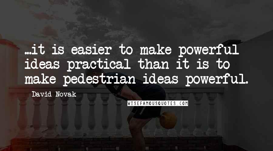 David Novak Quotes: ...it is easier to make powerful ideas practical than it is to make pedestrian ideas powerful.