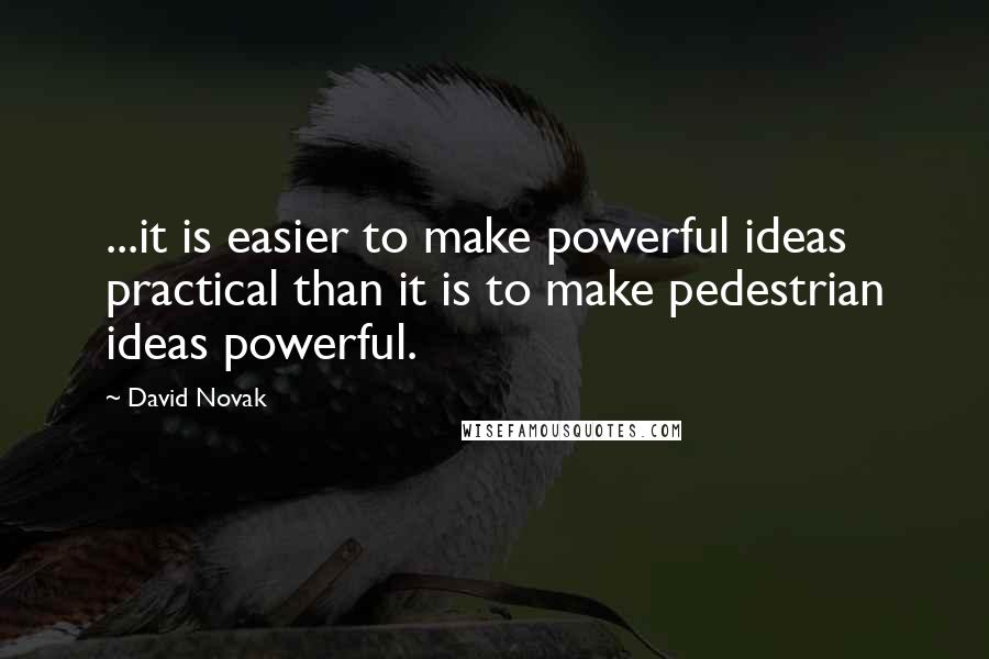 David Novak Quotes: ...it is easier to make powerful ideas practical than it is to make pedestrian ideas powerful.