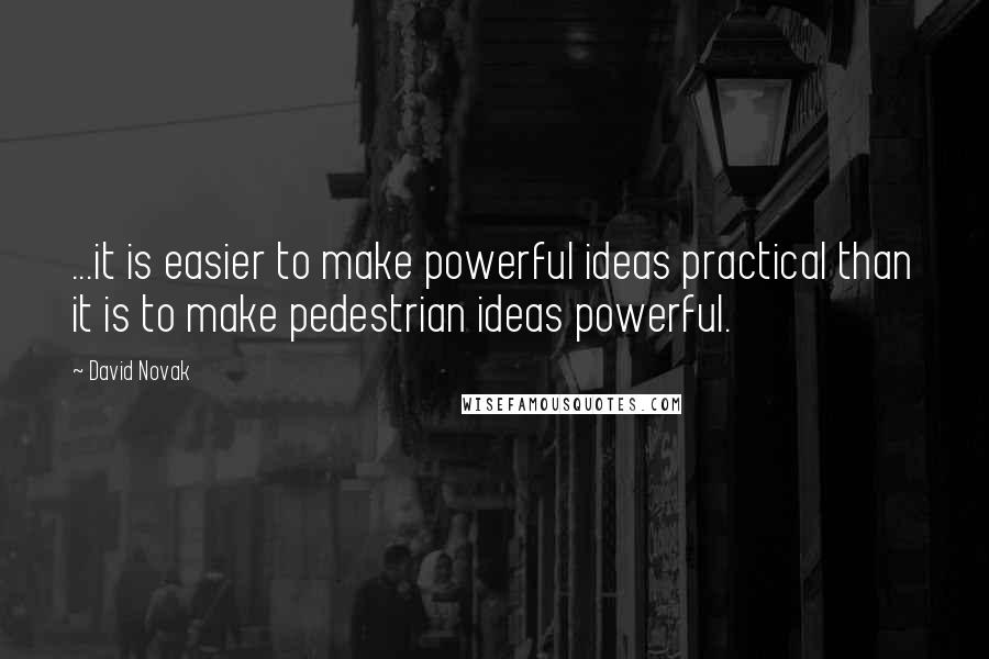 David Novak Quotes: ...it is easier to make powerful ideas practical than it is to make pedestrian ideas powerful.