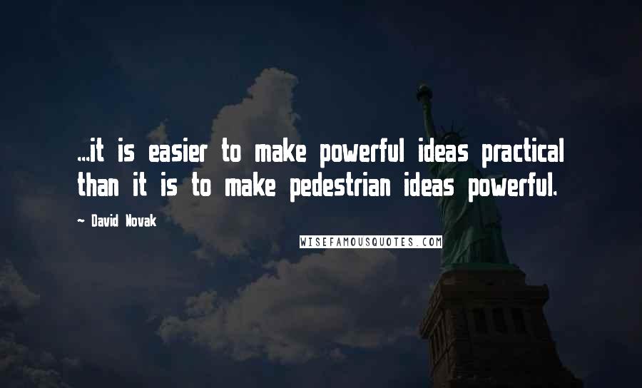 David Novak Quotes: ...it is easier to make powerful ideas practical than it is to make pedestrian ideas powerful.