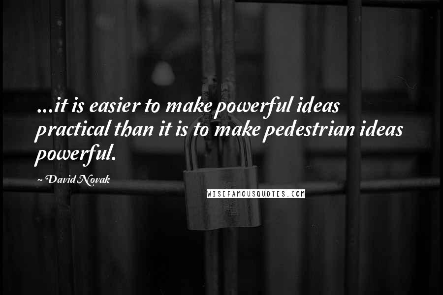 David Novak Quotes: ...it is easier to make powerful ideas practical than it is to make pedestrian ideas powerful.