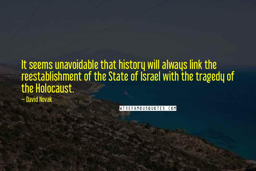David Novak Quotes: It seems unavoidable that history will always link the reestablishment of the State of Israel with the tragedy of the Holocaust.
