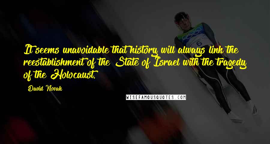 David Novak Quotes: It seems unavoidable that history will always link the reestablishment of the State of Israel with the tragedy of the Holocaust.