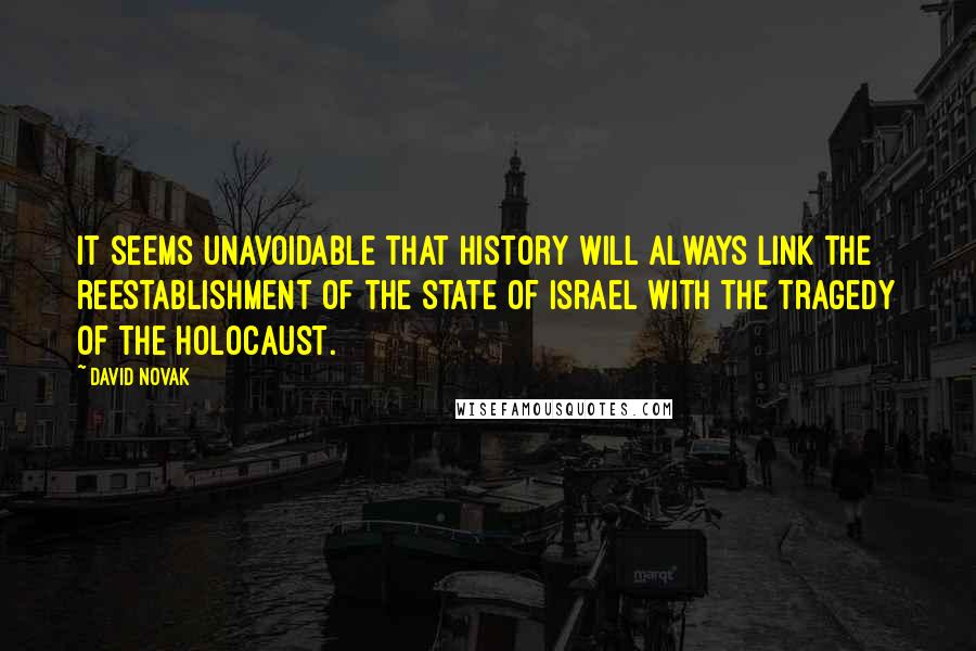 David Novak Quotes: It seems unavoidable that history will always link the reestablishment of the State of Israel with the tragedy of the Holocaust.