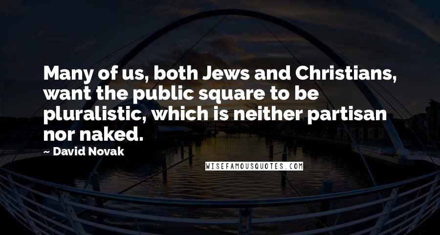 David Novak Quotes: Many of us, both Jews and Christians, want the public square to be pluralistic, which is neither partisan nor naked.