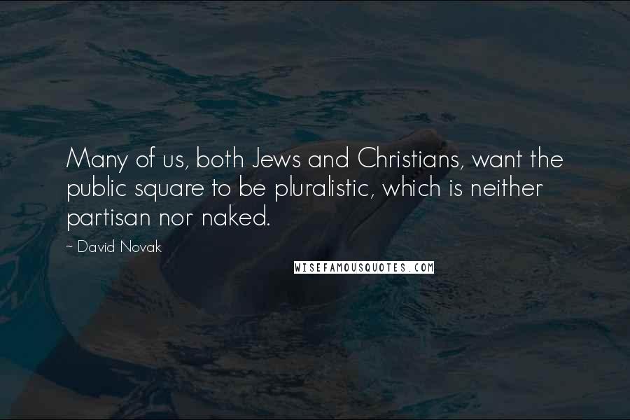 David Novak Quotes: Many of us, both Jews and Christians, want the public square to be pluralistic, which is neither partisan nor naked.