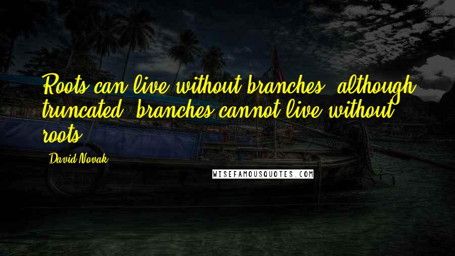 David Novak Quotes: Roots can live without branches, although truncated; branches cannot live without roots.