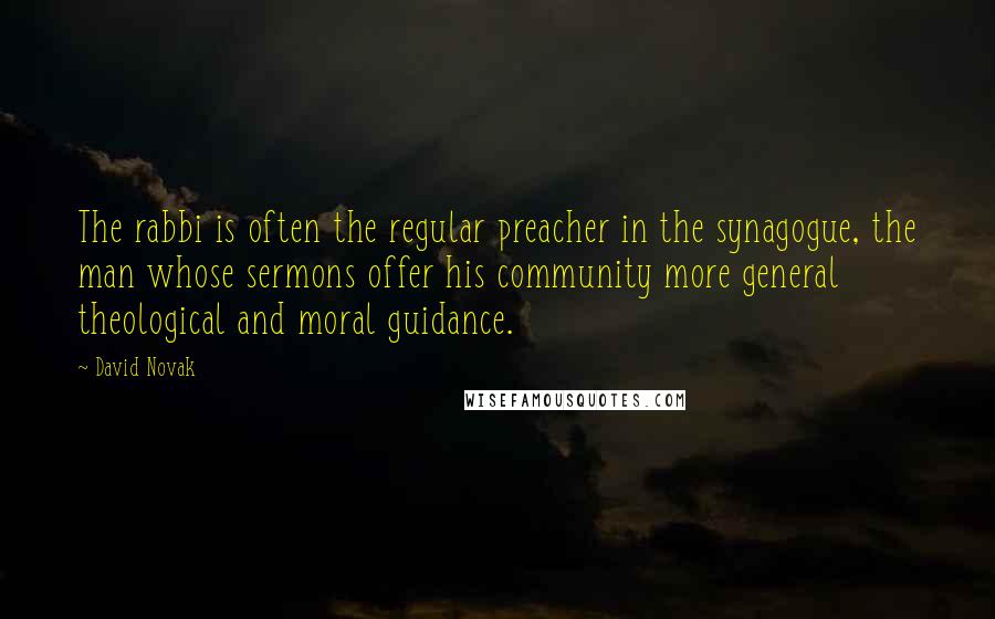 David Novak Quotes: The rabbi is often the regular preacher in the synagogue, the man whose sermons offer his community more general theological and moral guidance.