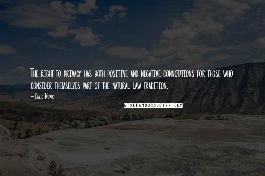 David Novak Quotes: The right to privacy has both positive and negative connotations for those who consider themselves part of the natural law tradition.