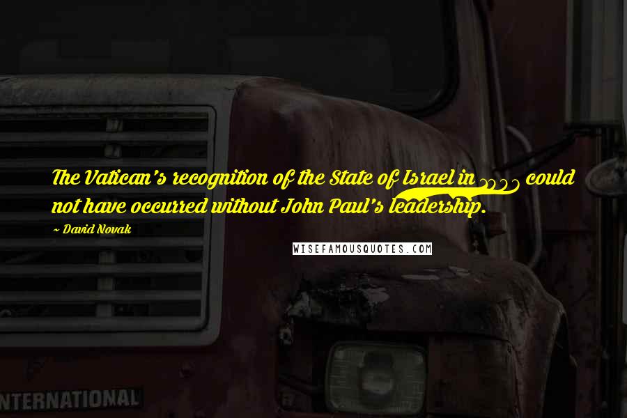 David Novak Quotes: The Vatican's recognition of the State of Israel in 1997 could not have occurred without John Paul's leadership.