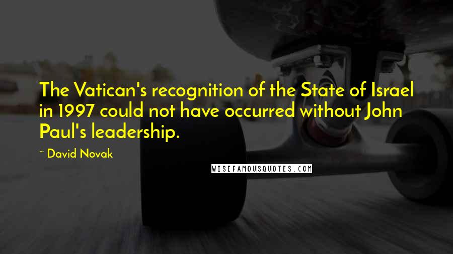 David Novak Quotes: The Vatican's recognition of the State of Israel in 1997 could not have occurred without John Paul's leadership.