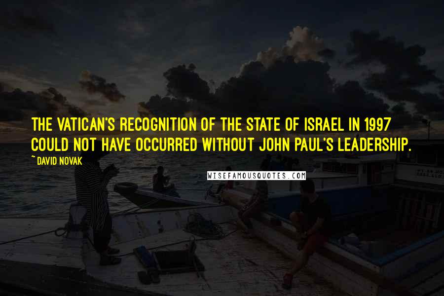 David Novak Quotes: The Vatican's recognition of the State of Israel in 1997 could not have occurred without John Paul's leadership.