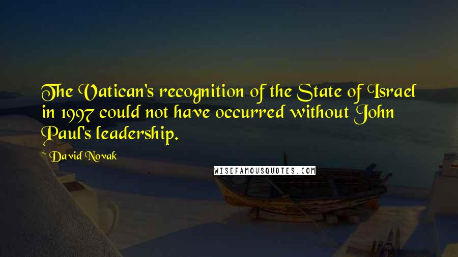 David Novak Quotes: The Vatican's recognition of the State of Israel in 1997 could not have occurred without John Paul's leadership.