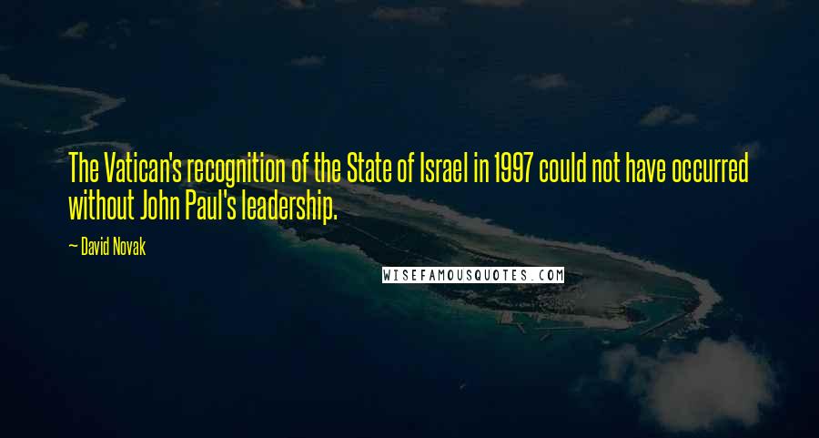 David Novak Quotes: The Vatican's recognition of the State of Israel in 1997 could not have occurred without John Paul's leadership.